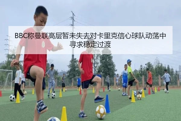 BBC称曼联高层暂未失去对卡里克信心球队动荡中寻求稳定过渡 | BETWAYSPORTS