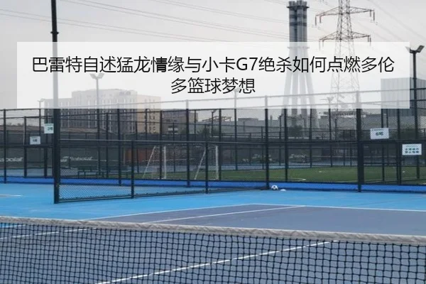 巴雷特自述猛龙情缘与小卡G7绝杀如何点燃多伦多篮球梦想 | BETWAYSPORTS