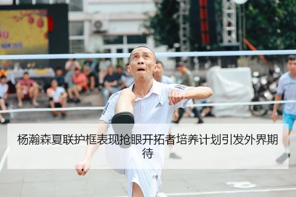 杨瀚森夏联护框表现抢眼开拓者培养计划引发外界期待 | BETWAYSPORTS
